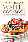 The Ultimate Waffle Cookbook - The Guide to Waffle Iron Cooking: Over 25 Waffle Recipe You Can’t Say No to!