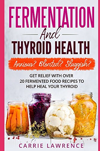 Best! Fermentation and Thyroid Health: Anxious? Bloated? Sluggish? Get Relief with Over 20 Fermented Food<br />PDF