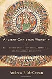 Ancient Christian Worship: Early Church Practices in Social, Historical, and Theological Perspective