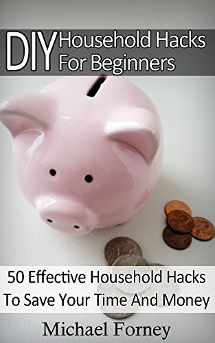 DIY Household Hacks For Beginners: 50 Effective Household Hacks To Save Your Time And Money: (DIY Household Hacks, DIY Projects, DIY Crafts, interior design, ... recycled crafts, recycle reuse renew) by [Forney, Michael]