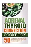 Adrenal Thyroid Connection Cookbook: 50 Natural Treatment Protocol Meals-Break The Connection Between Thyroid And Adrenal Problems: Adrenal Thyroid Revolution