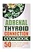 Adrenal Thyroid Connection Cookbook: 50 Natural Treatment Protocol Meals-Break The Connection Between Thyroid And Adrenal Problems: Adrenal Thyroid Revolution