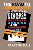 Clayton Nall, "The Road to Inequality: How the Federal Highway Program Polarized America and Undermine Cities" (Cambridge UP, 2018)