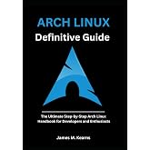 Arch Linux Definitive Guide: The Ultimate Step-by-Step Arch Linux Handbook for Developers and Enthusiasts (Arch Linux Mastery Series)