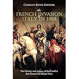 The French Invasion of Italy in 1494: The History and Legacy of the Conflict that Started the Italian Wars