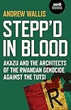 Andrew Wallis, "Stepp’d in Blood:  Akazu and the Architects of the Rwandan Genocide Against the Tutsis" (Zero Books, 2019)