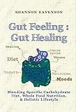 Gut Feeling : Gut Healing: Blending Specific Carbohydrate Diet, Whole Food Nutrition, & Holistic Lifestyle