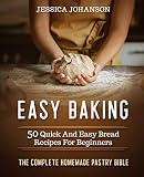 Easy Baking: 50 Quick And Easy Bread Recipes For Beginners. The Complete Homemade Pastry Bible by Jessica Johanson