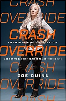 Crash Override: How Gamergate (Nearly) Destroyed My Life, and How We Can Win the Fight Against Online Hate, by Zoe Quinn Crash Override: How Gamergate (Nearly) Destroyed My Life, and How We Can Win the Fight Against Online Hate, by Zoe Quinn