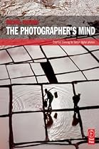 The Photographer's Mind: Creative Thinking for Better Digital Photos The Photographer's Mind: Creative Thinking for Better Digital Photos