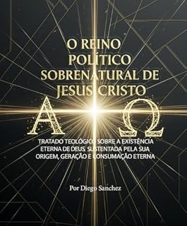 Livro O REINO POLÍTICO SOBRENATURAL DE JESUS CRISTO: TRATADO TEOLÓGICO SOBRE A EXISTÊNCIA ETERNA DE DEUS, SUSTENTADA PELA SUA ORIGEM, GERAÇÃO E CONSUMAÇÃO ETERNA