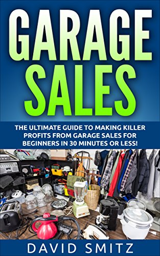 Garage Sales: The Ultimate Beginner's Guide to Making Killer Profits from Garage Sales in 30 Minutes or Less! (Garage Sale - Garage Sales - Garage Sale ... - How to Make Money From Garage Sales) by David Smitz