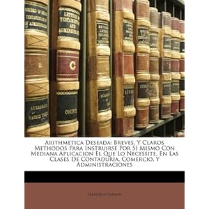 Arithmetica Deseada: Breves, Y Claros Methodos Para Instruirse Por Sí Mismo Con Mediana Aplicacion El Que Lo Necessite, En Las Clases De Contadurìa,