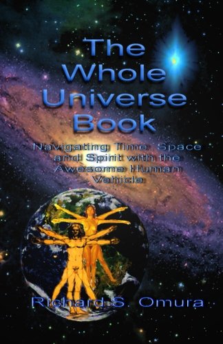 The Whole Universe Book: Navigating Time, Space and Spirit With The Awesome Human Vehicle by Richard S. Omura