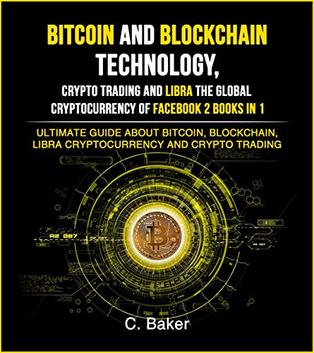 Bitcoin and Blockchain Technology, Crypto Trading and Libra The Global Cryptocurrency of Facebook 2 Books in 1: The Ultimate Guide About Bitcoin, Blockchain, Libra Cryptocurrency And Crypto Trading by C. Baker