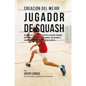 Creacion del Mejor Jugador de Squash: Descubre los secretos utilizados por los mejores jugadores profesionales de squash y entrenadores, para mejorar