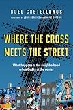 Where the Cross Meets the Street: What Happens to the Neighborhood When God Is at the Center by Noel Castellanos, John M. Perkins
