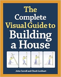 The Complete Visual Guide to Building a House, by John Carroll The Complete Visual Guide to Building a House, by John Carroll
