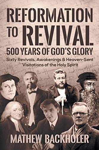 Reformation to Revival, 500 Years of God's Glory: Sixty Revivals, Awakenings and Heaven-Sent Visitat by Mathew Backholer