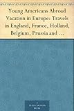 Young Americans Abroad Vacation in Europe: Travels in England, France, Holland, Belgium, Prussia and Switzerland by