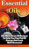 Essential Oils: Get More Than 30 Recipes To Help You Feel Full Of Energy And Look Well-Groomed: (essential oils for weight loss, home remedies, aromatherapy) ... remedies, young living essential oils book)