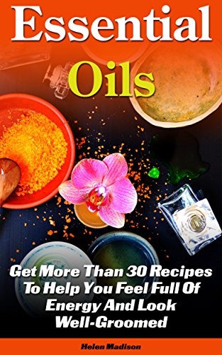 Essential Oils: Get More Than 30 Recipes To Help You Feel Full Of Energy And Look Well-Groomed: (essential oils for weight loss, home remedies, aromatherapy) ... remedies, young living essential oils book) by [Madison, Helen]