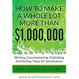 How To Make a Whole Lot More than $1,000, 000 Writing, Commissioning, Publishing and Selling "How To" Information