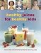 Healthy Juices for Healthy Kids: Over 70 juice and smoothie recipes for kids of all ages by Wendy Sweetser