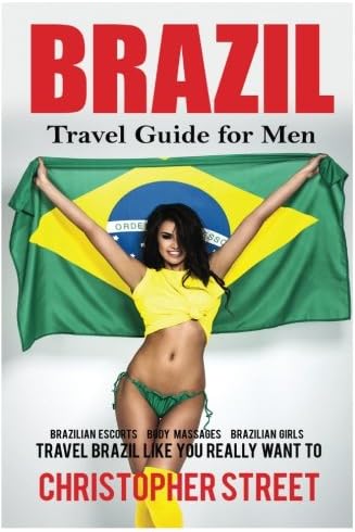 Brazil: Travel Guide for Men, Travel Brazil Like You Really Want to (Brazil Travel Book, Brazilian Escorts, Body Massages, Brazilian Girls, Rio De Janeiro Travel Guide)
