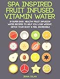 Fruit Infused Vitamin Water: 31 Super Easy, Healthy Fruit Infusion Water Recipes To Help You Lose Weight, Detox Your Body & Feel Incredible