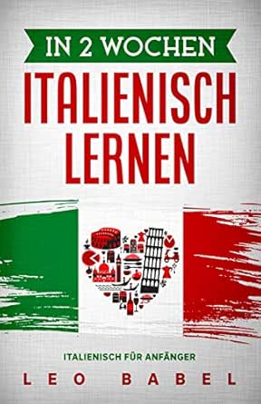 In 2 Wochen Italienisch Lernen Italienisch Fur Anfanger Italienisch Schnell Und Einfach Fur Den Alltag Und Reisen Grammatik Die Wichtigsten Vokabeln Leo Babels Sprachbucher German Edition Kindle Edition By