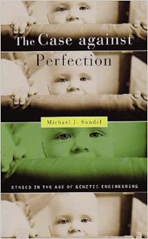 The Case against Perfection: Ethics in the Age of Genetic Engineering The Case against Perfection: Ethics in the Age of Genetic Engineering