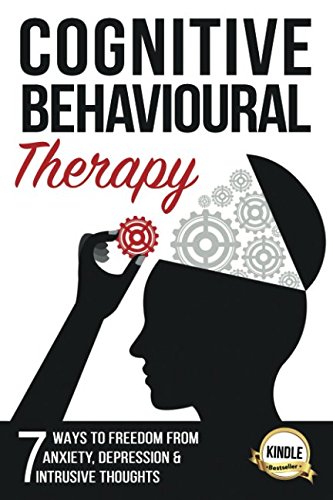 Cognitive Behavioural Therapy: 7 Ways to Freedom from Anxiety, Depression, and Intrusive Thoughts (Happiness is a trainable, attainable skill!)