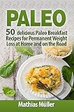 Paleo Recipes: 50 delicious Paleo Breakfast Recipes for Permanent Weight Loss at Home and on the Road by Mathias Müller