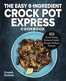 The Easy 6-Ingredient Crock Pot Express Cookbook: 103 Great Tasting Pressure Cooker Recipes for Busy Families by