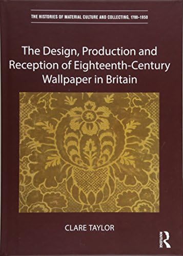 The Design, Production and Reception of Eighteenth-Century Wallpaper in Britain (The Histories of Material Culture and Collecting, 1700-1950)