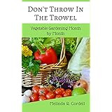 Don't Throw In the Trowel!: Vegetable Gardening Month by Month (Easy-Growing Gardening Series Book 1)