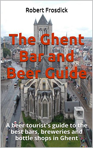 The Ghent Bar and Beer Guide: A beer tourist's guide to the best bars, breweries and bottle shops in Ghent (Best Breweries In Belgium)