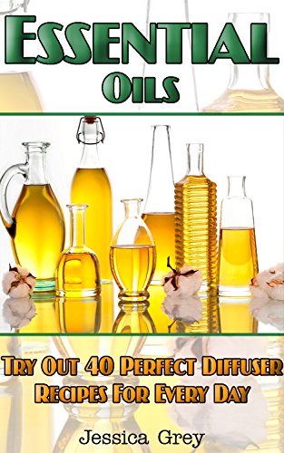 Essential Oils: Try Out 40 Perfect Diffuser Recipes for Everyday!: (Diffusers, Home Remedies, Aromatherapy) (natural remedies, young living essential oils book) by [Grey, Jessica]