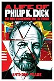 A Life of Philip K. Dick: The Man Who Remembered the Future by Anthony Peake