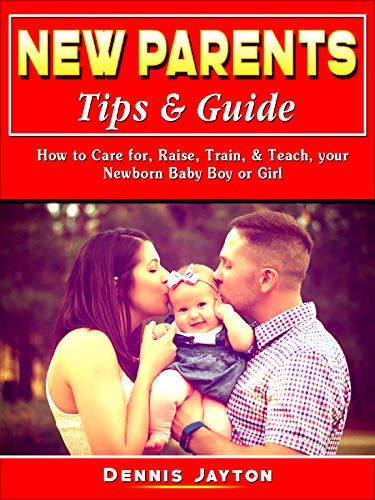 New Parents Tips & Guide: How to Care for, Raise, Train, & Teach, your Newborn Baby Boy or Girl by Dennis Jayton