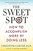 The Sweet Spot: How to Accomplish More by Doing Less