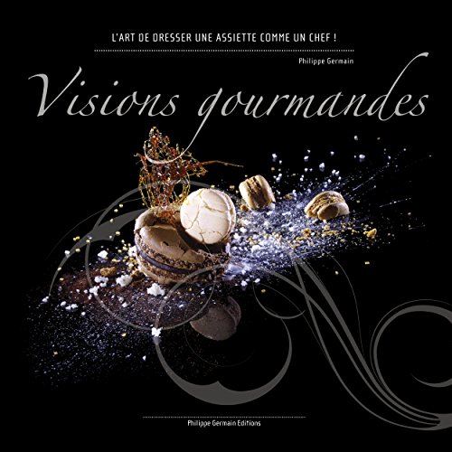 Visions Gourmandes - Fr: L'art de dresser et présenter une assiette comme un Chef de la gastronomie by Philippe Germain