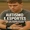 Livro Autismo e Esportes: Como se Tornar um Atleta de Alta Performance (Além do Autismo: O Que Todo Mundo Precisa Saber)