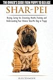 Shar-Pei - The Owner's Guide from Puppy to Old Age - Choosing, Caring for, Grooming, Health, Training and Understanding Your Chinese Shar-Pei Dog