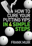 HOW TO CURE YOUR PUTTING YIPS IN 4 SIMPLE STEPS (PLAY BETTER GOLF Book 1)