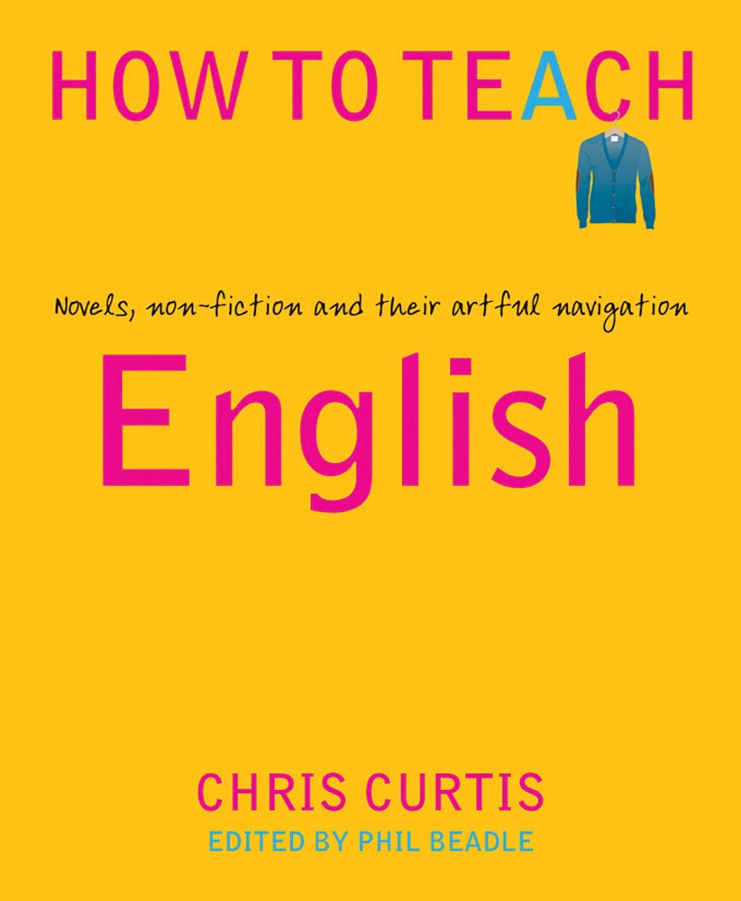 How To Teach English Novels Non Fiction And Their Artful Navigation Chris Curtis Phil Beadle 9781781353127 Amazon Com Books