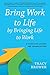 Bring Work to Life by Bringing Life to Work: A Guide for Leaders and Organizations - Book by Dr. Tracy Brower