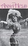 Anna Held and the Birth of Ziegfeld's Broadway by Eve Golden