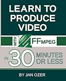 Learn to Produce Videos with FFmpeg: In Thirty Minutes or Less